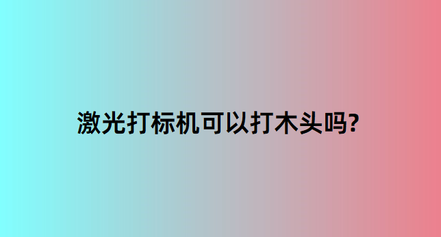 激光打標(biāo)機(jī)在木質(zhì)行業(yè)中的應(yīng)用有哪些？